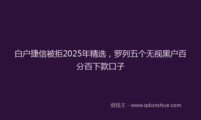 白户捷信被拒2025年精选，罗列五个无视黑户百分百下款口子