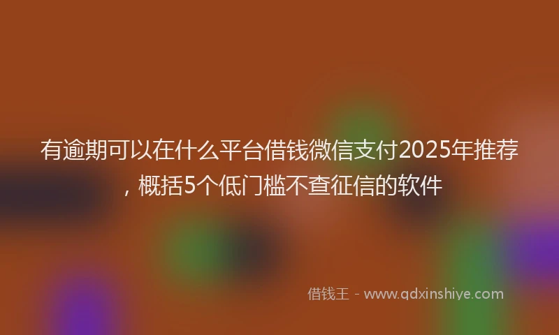 有逾期可以在什么平台借钱微信支付2025年推荐，概括5个低门槛不查征信的软件