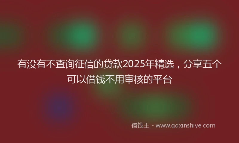 有没有不查询征信的贷款2025年精选，分享五个可以借钱不用审核的平台