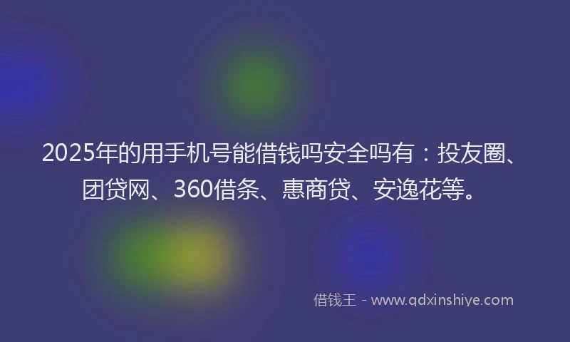 2025年的用手机号能借钱吗安全吗有：投友圈、团贷网、360借条、惠商贷、安逸花等。
