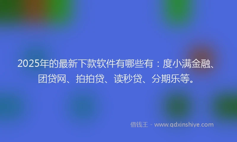 2025年的最新下款软件有哪些有：度小满金融、团贷网、拍拍贷、读秒贷、分期乐等。