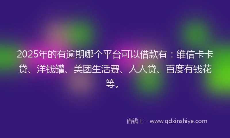 2025年的有逾期哪个平台可以借款有：维信卡卡贷、洋钱罐、美团生活费、人人贷、百度有钱花等。