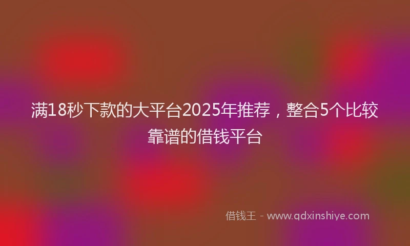 满18秒下款的大平台2025年推荐，整合5个比较靠谱的借钱平台