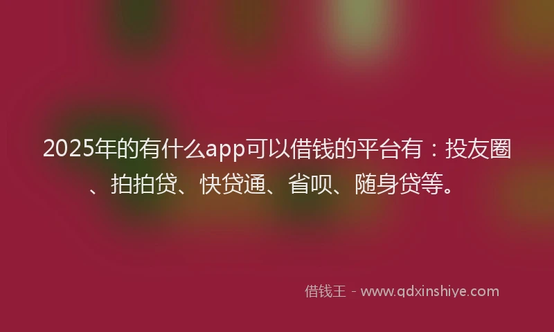 2025年的有什么app可以借钱的平台有：投友圈、拍拍贷、快贷通、省呗、随身贷等。