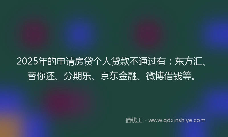 2025年的申请房贷个人贷款不通过有：东方汇、替你还、分期乐、京东金融、微博借钱等。