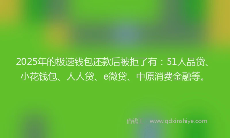 2025年的极速钱包还款后被拒了有：51人品贷、小花钱包、人人贷、e微贷、中原消费金融等。
