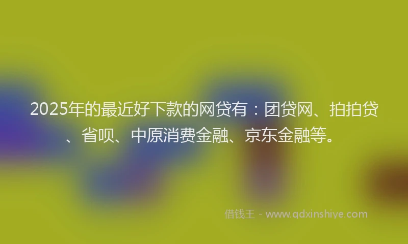 2025年的最近好下款的网贷有：团贷网、拍拍贷、省呗、中原消费金融、京东金融等。