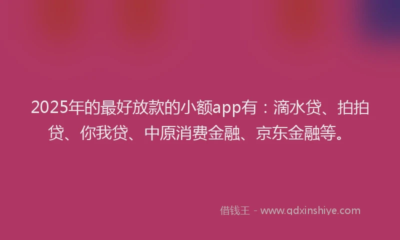 2025年的最好放款的小额app有：滴水贷、拍拍贷、你我贷、中原消费金融、京东金融等。