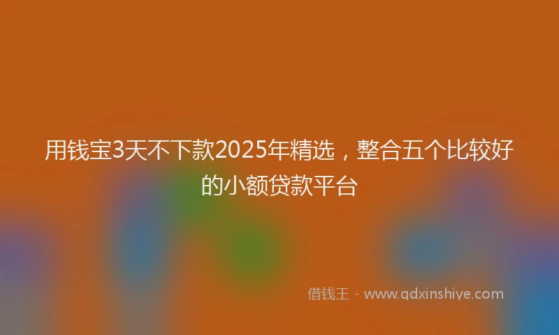 用钱宝3天不下款2025年精选，整合五个比较好的小额贷款平台