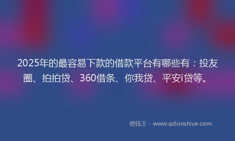 2025年的最容易下款的借款平台有哪些有：投友圈、拍拍贷、360借条、你我贷、平安i贷等。