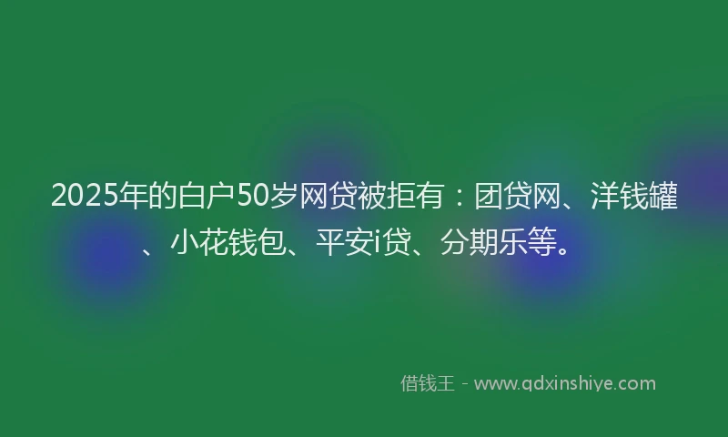 2025年的白户50岁网贷被拒有：团贷网、洋钱罐、小花钱包、平安i贷、分期乐等。