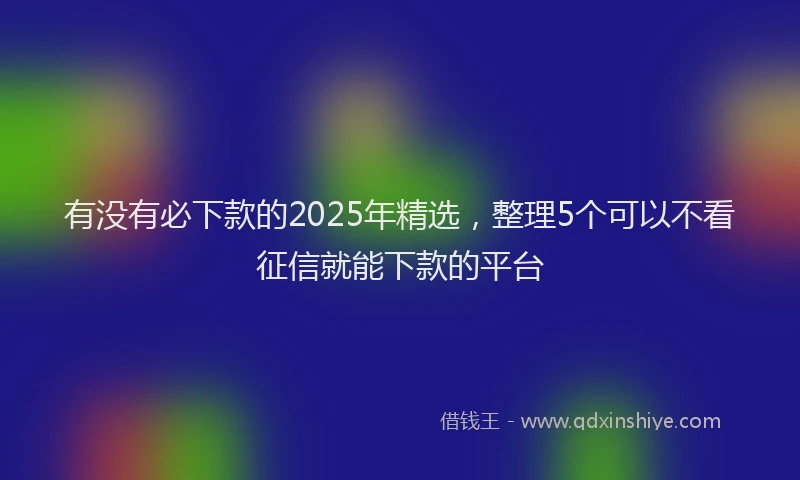 有没有必下款的2025年精选，整理5个可以不看征信就能下款的平台