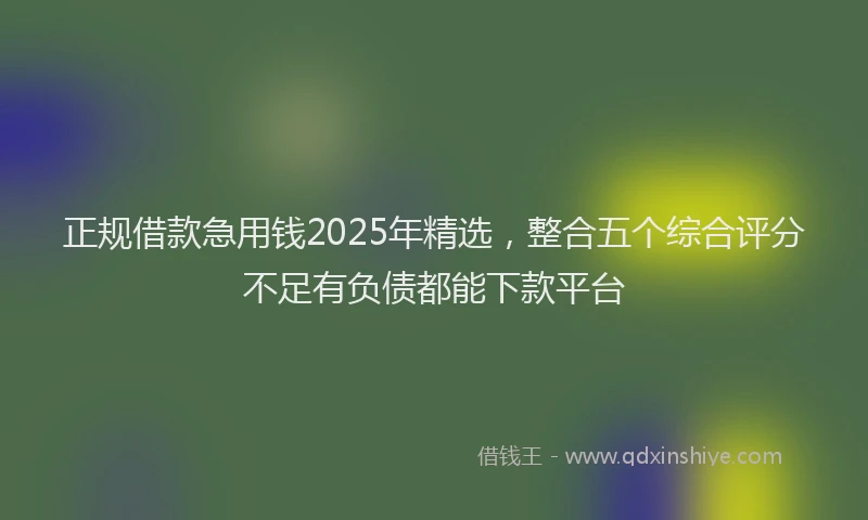正规借款急用钱2025年精选，整合五个综合评分不足有负债都能下款平台