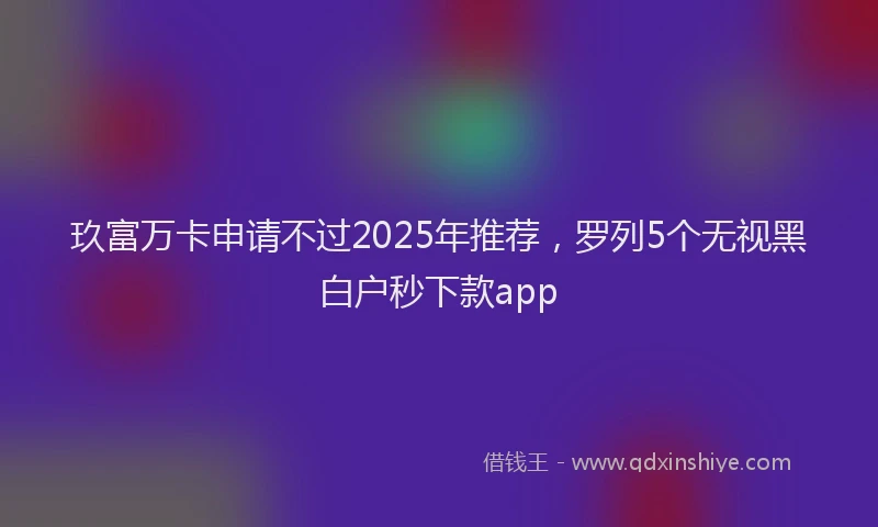 玖富万卡申请不过2025年推荐，罗列5个无视黑白户秒下款app