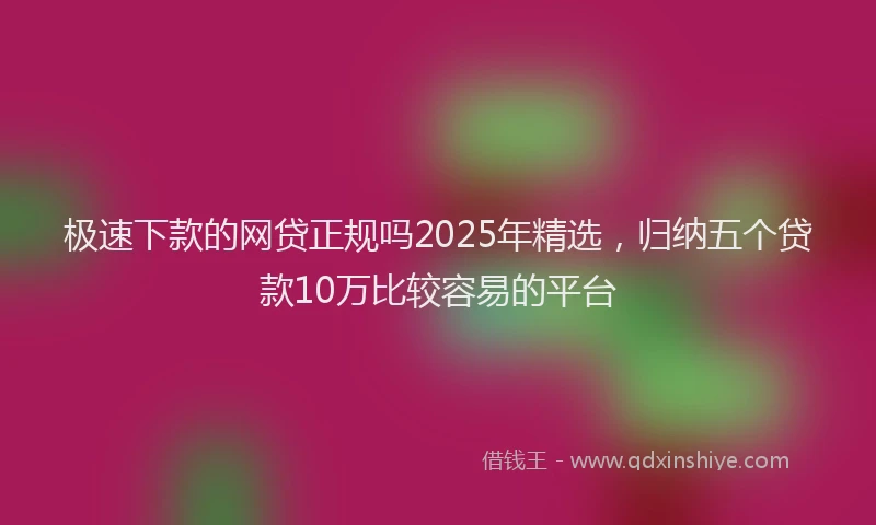 极速下款的网贷正规吗2025年精选，归纳五个贷款10万比较容易的平台