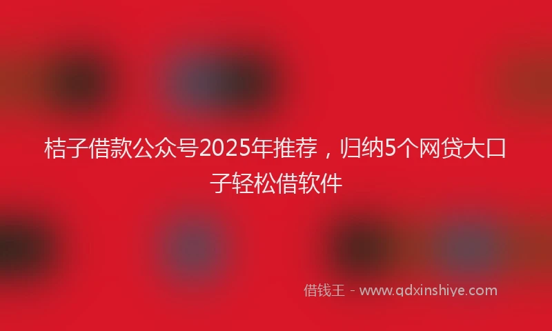 桔子借款公众号2025年推荐，归纳5个网贷大口子轻松借软件
