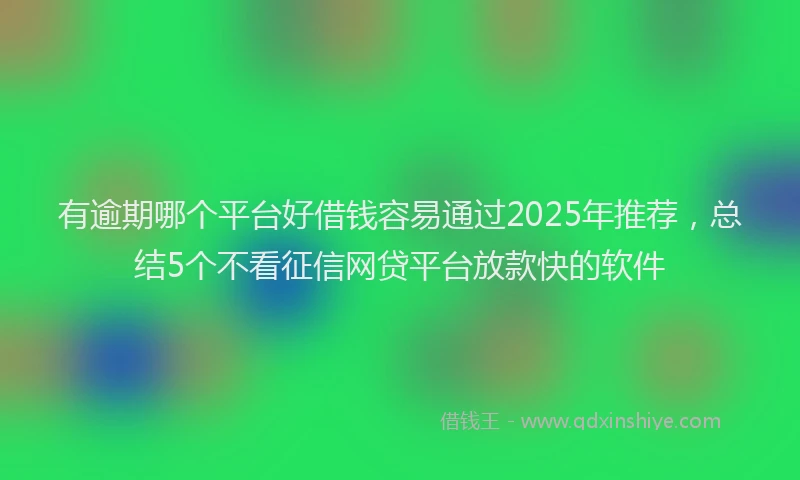 有逾期哪个平台好借钱容易通过2025年推荐，总结5个不看征信网贷平台放款快的软件