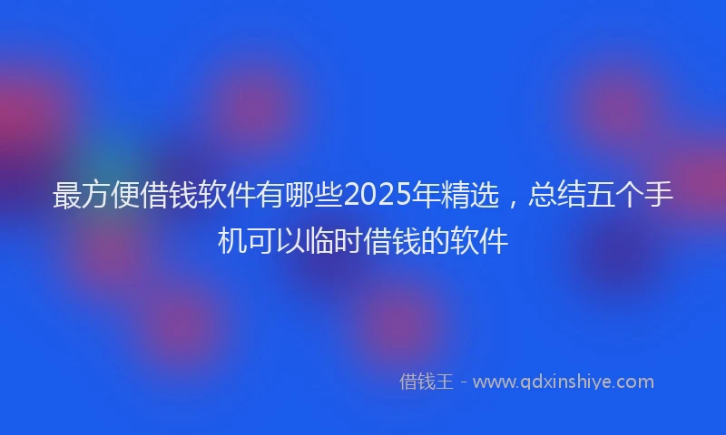 最方便借钱软件有哪些2025年精选，总结五个手机可以临时借钱的软件