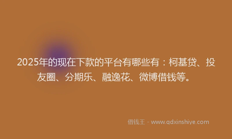 2025年的现在下款的平台有哪些有：柯基贷、投友圈、分期乐、融逸花、微博借钱等。