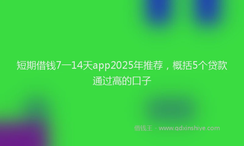 短期借钱7一14天app2025年推荐，概括5个贷款通过高的口子
