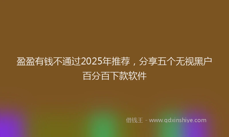 盈盈有钱不通过2025年推荐，分享五个无视黑户百分百下款软件