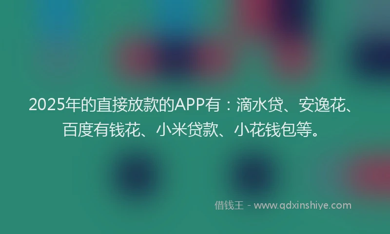 2025年的直接放款的APP有：滴水贷、安逸花、百度有钱花、小米贷款、小花钱包等。