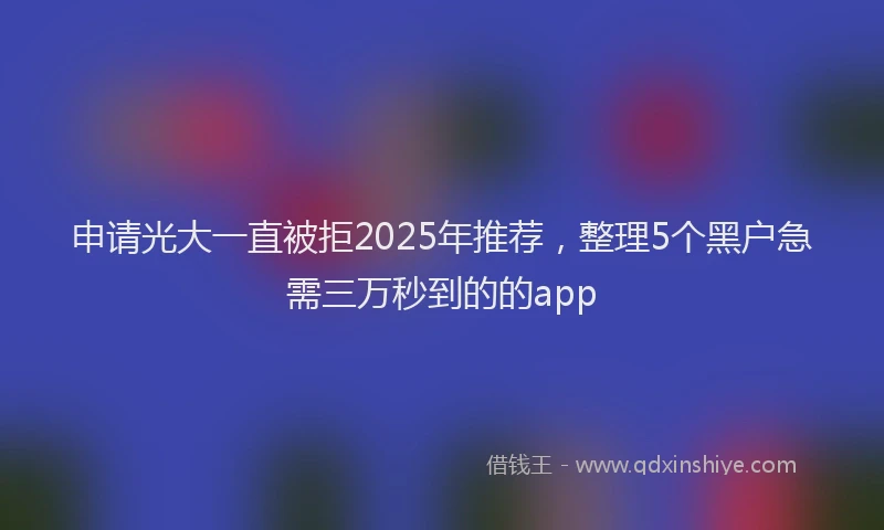 申请光大一直被拒2025年推荐，整理5个黑户急需三万秒到的的app