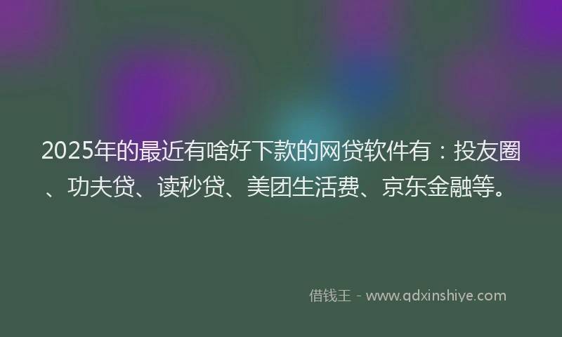 2025年的最近有啥好下款的网贷软件有：投友圈、功夫贷、读秒贷、美团生活费、京东金融等。