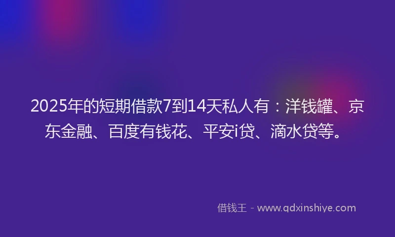 2025年的短期借款7到14天私人有：洋钱罐、京东金融、百度有钱花、平安i贷、滴水贷等。