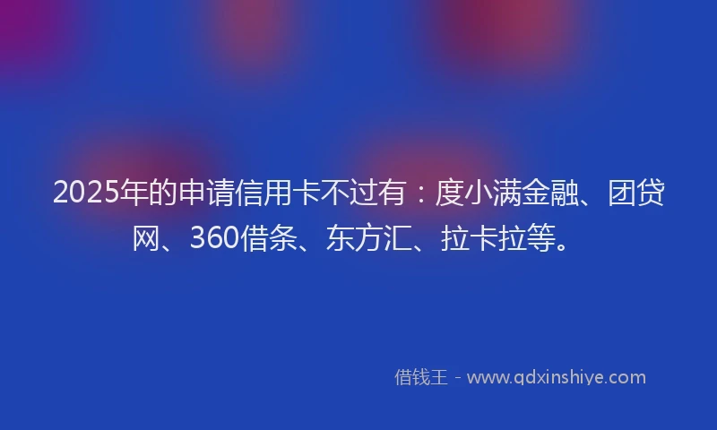 2025年的申请信用卡不过有：度小满金融、团贷网、360借条、东方汇、拉卡拉等。
