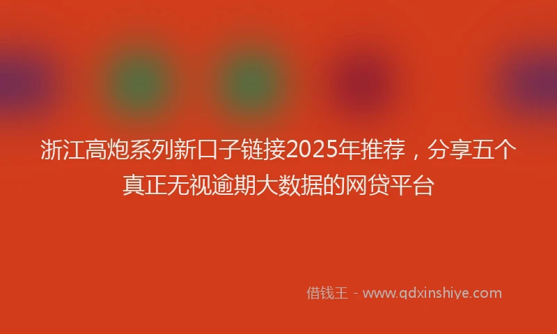 浙江高炮系列新口子链接2025年推荐，分享五个真正无视逾期大数据的网贷平台