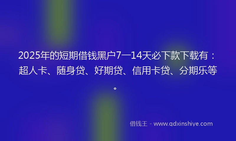 2025年的短期借钱黑户7一14天必下款下载有：超人卡、随身贷、好期贷、信用卡贷、分期乐等。