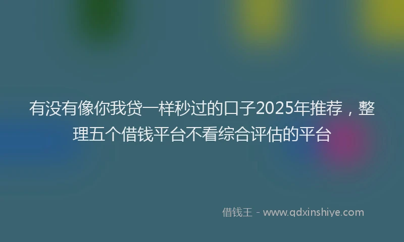 有没有像你我贷一样秒过的口子2025年推荐，整理五个借钱平台不看综合评估的平台