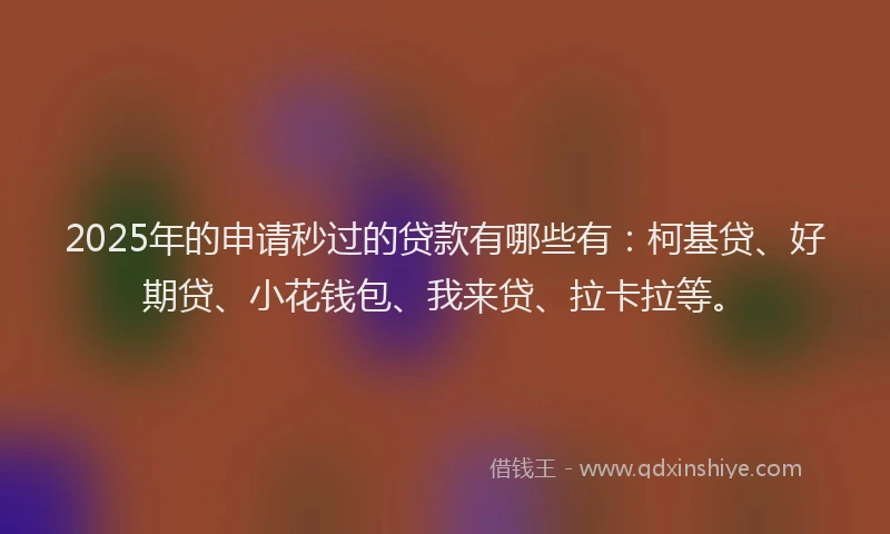 2025年的申请秒过的贷款有哪些有：柯基贷、好期贷、小花钱包、我来贷、拉卡拉等。