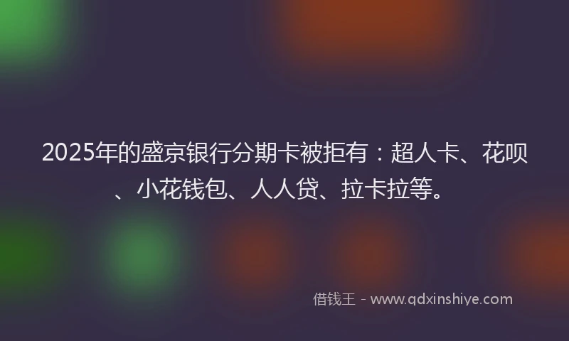 2025年的盛京银行分期卡被拒有：超人卡、花呗、小花钱包、人人贷、拉卡拉等。