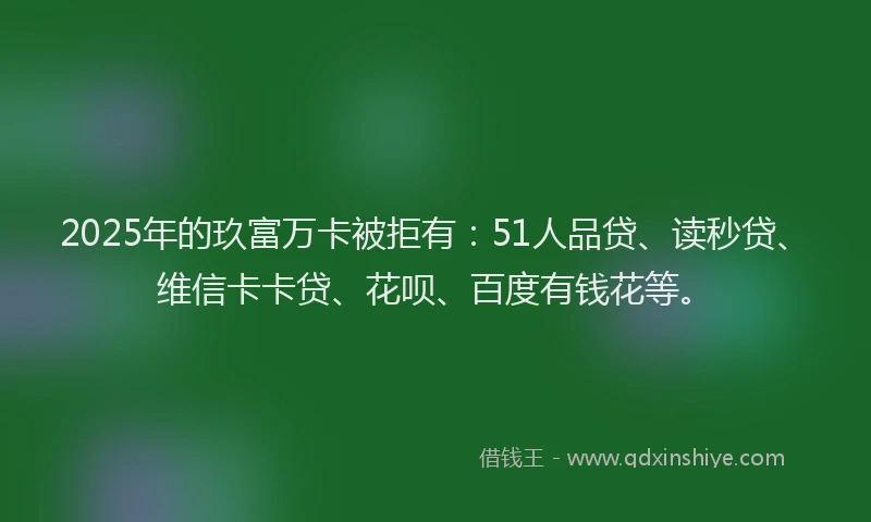 2025年的玖富万卡被拒有：51人品贷、读秒贷、维信卡卡贷、花呗、百度有钱花等。