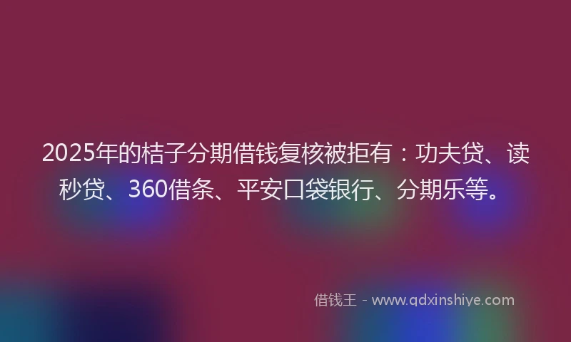 2025年的桔子分期借钱复核被拒有：功夫贷、读秒贷、360借条、平安口袋银行、分期乐等。