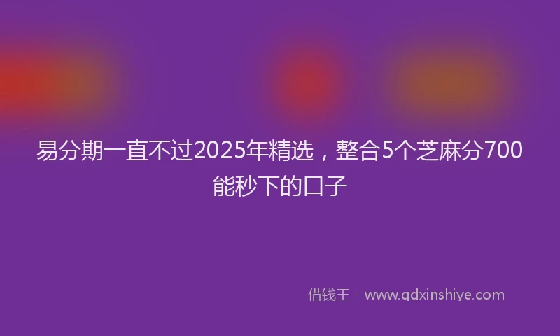 易分期一直不过2025年精选，整合5个芝麻分700能秒下的口子