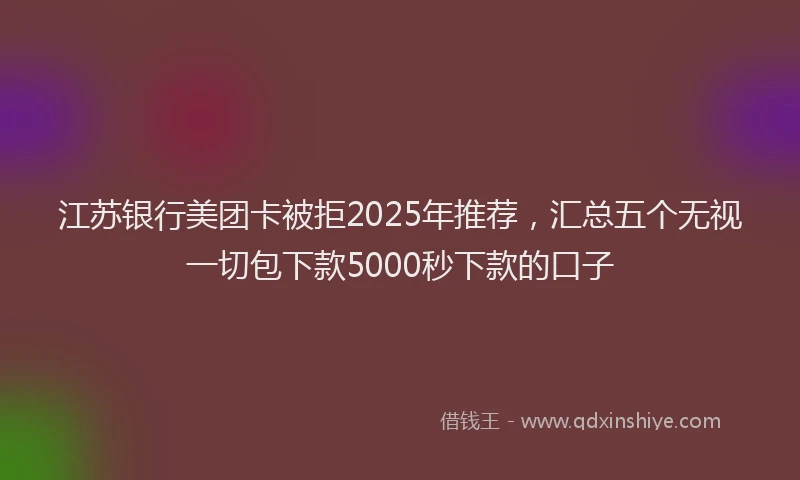 江苏银行美团卡被拒2025年推荐，汇总五个无视一切包下款5000秒下款的口子