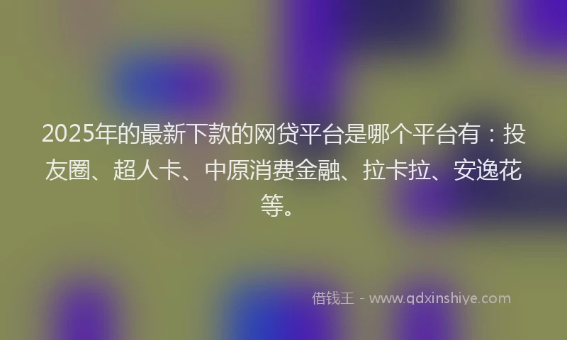 2025年的最新下款的网贷平台是哪个平台有：投友圈、超人卡、中原消费金融、拉卡拉、安逸花等。