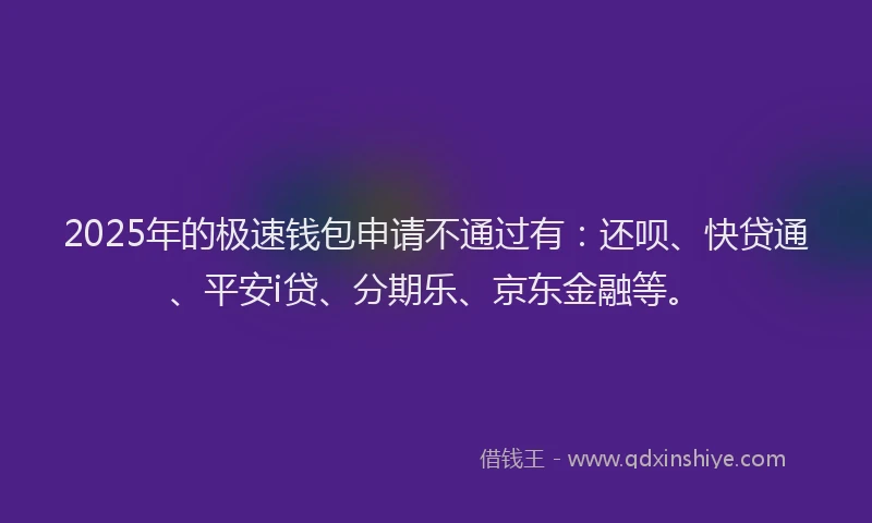 2025年的极速钱包申请不通过有：还呗、快贷通、平安i贷、分期乐、京东金融等。