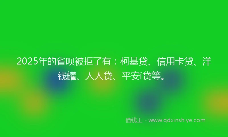 2025年的省呗被拒了有：柯基贷、信用卡贷、洋钱罐、人人贷、平安i贷等。