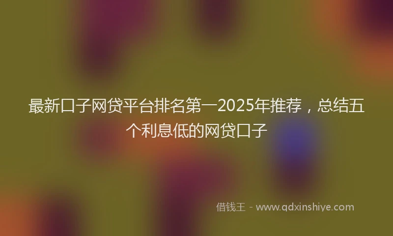 最新口子网贷平台排名第一2025年推荐，总结五个利息低的网贷口子