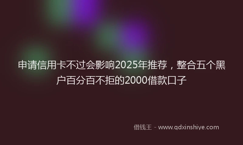 申请信用卡不过会影响2025年推荐，整合五个黑户百分百不拒的2000借款口子