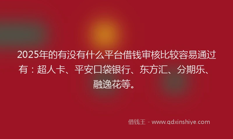 2025年的有没有什么平台借钱审核比较容易通过有：超人卡、平安口袋银行、东方汇、分期乐、融逸花等。