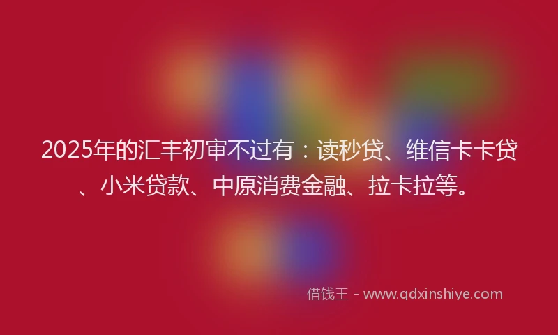 2025年的汇丰初审不过有：读秒贷、维信卡卡贷、小米贷款、中原消费金融、拉卡拉等。