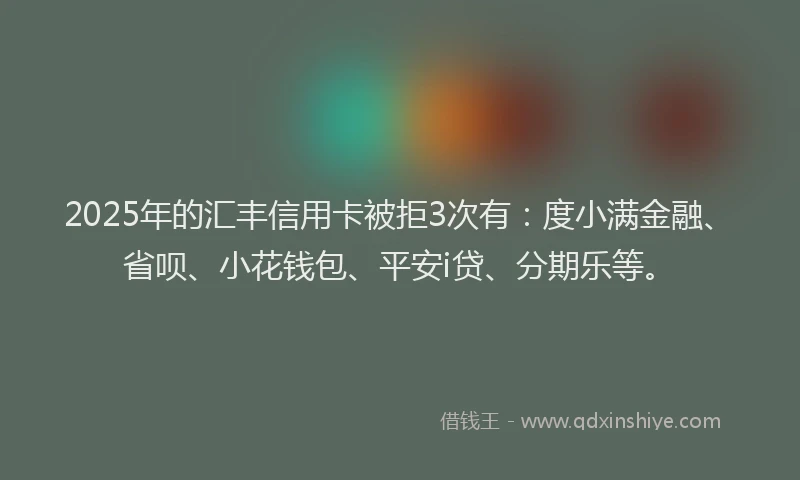 2025年的汇丰信用卡被拒3次有：度小满金融、省呗、小花钱包、平安i贷、分期乐等。