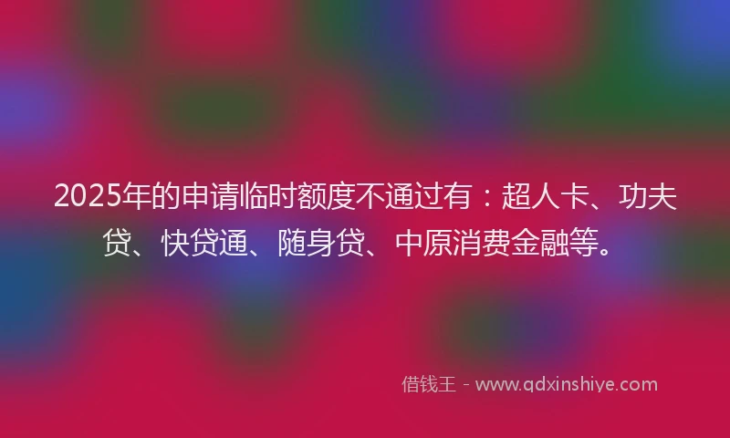 2025年的申请临时额度不通过有：超人卡、功夫贷、快贷通、随身贷、中原消费金融等。
