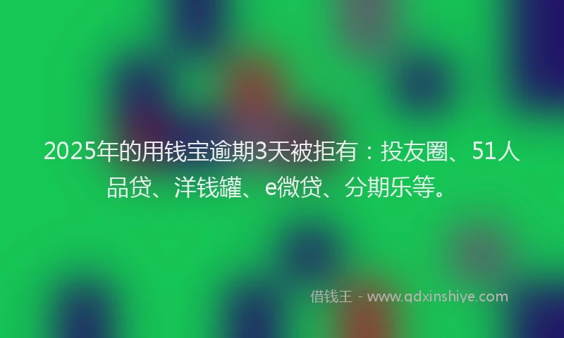 2025年的用钱宝逾期3天被拒有：投友圈、51人品贷、洋钱罐、e微贷、分期乐等。