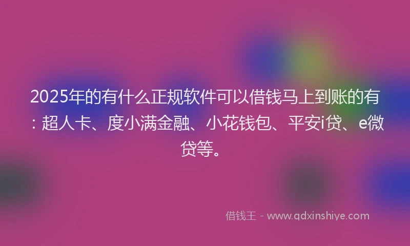 2025年的有什么正规软件可以借钱马上到账的有：超人卡、度小满金融、小花钱包、平安i贷、e微贷等。